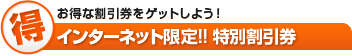 【得】お得な割引券をゲットしよう！インターネット限定!! 特別割引券